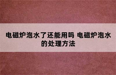 电磁炉泡水了还能用吗 电磁炉泡水的处理方法